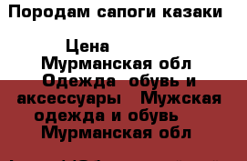 Породам сапоги казаки › Цена ­ 5 000 - Мурманская обл. Одежда, обувь и аксессуары » Мужская одежда и обувь   . Мурманская обл.